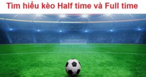 Kèo Half Time/Full Time - Cách chơi và chiến thuật thắng lợi