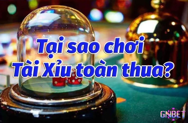 Những lý do tại sao chơi tài xỉu online toàn thua mà cược thủ cần biết